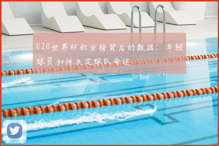 U20世界杯积分榜背后的数据：年轻球员如何决定球队命运