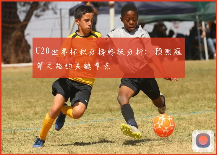 U20世界杯积分榜终极分析：预测冠军之路的关键节点