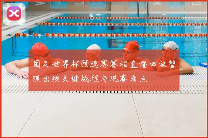 国足世界杯预选赛赛程直播回放整理出线关键战程与观赛看点