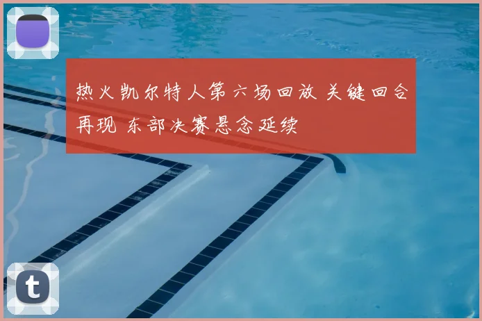 热火凯尔特人第六场回放 关键回合再现 东部决赛悬念延续