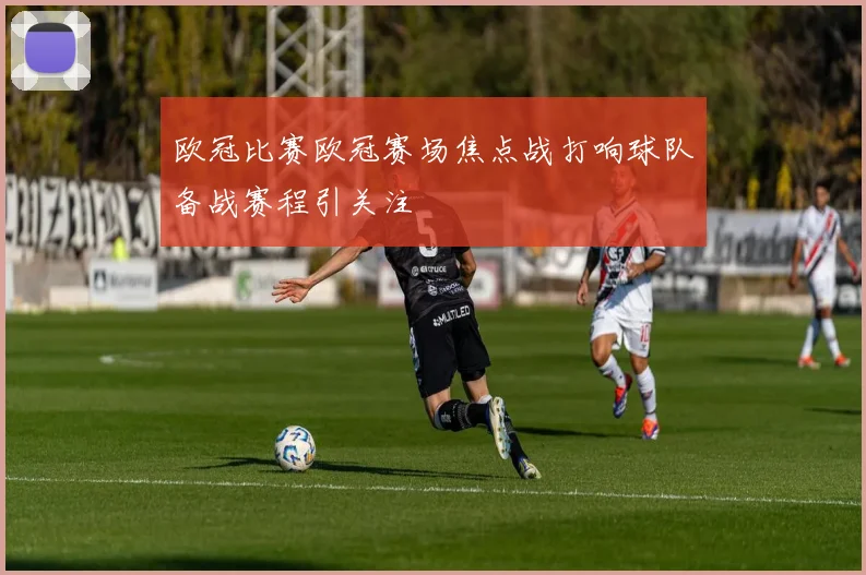 欧冠比赛欧冠赛场焦点战打响球队备战赛程引关注