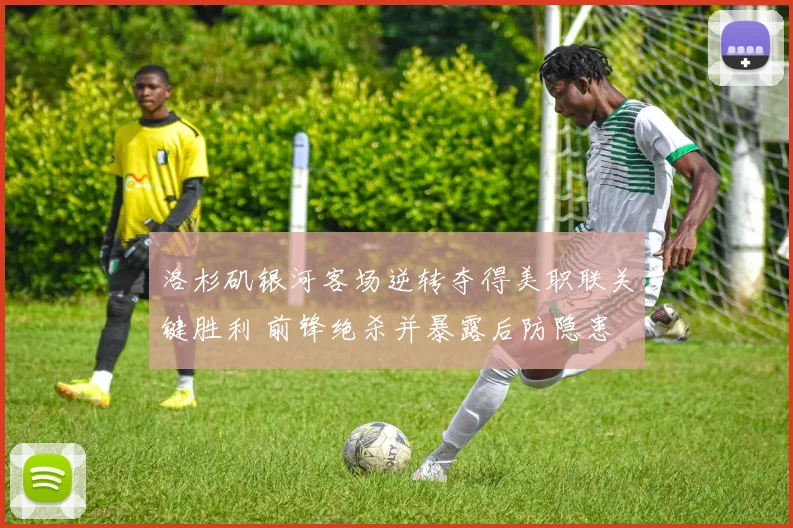 洛杉矶银河客场逆转夺得美职联关键胜利 前锋绝杀并暴露后防隐患