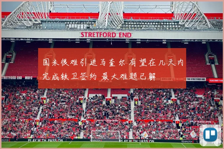 国米很难引进马奎尔 有望在几天内完成铁卫签约 最大难题已解