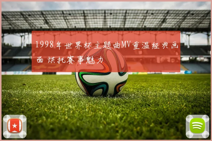 1998年世界杯主题曲MV重温经典画面 烘托赛事魅力