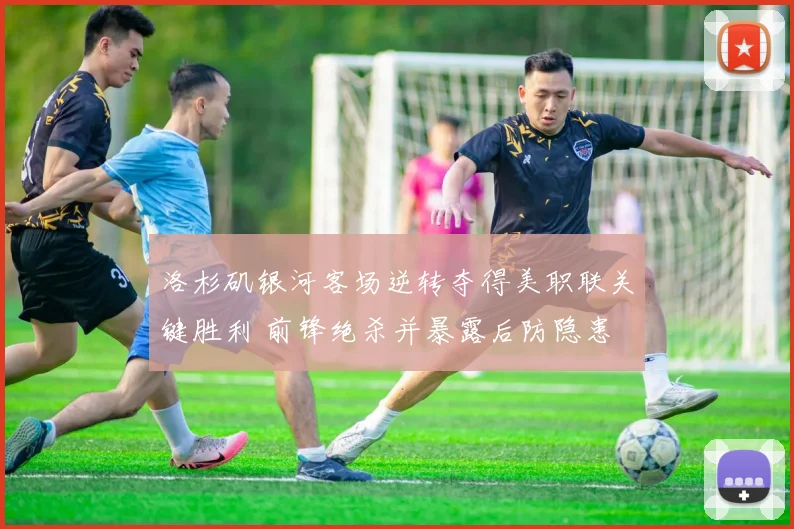 洛杉矶银河客场逆转夺得美职联关键胜利 前锋绝杀并暴露后防隐患