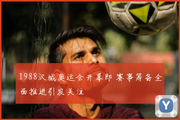 1988汉城奥运会开幕即 赛事筹备全面推进引发关注