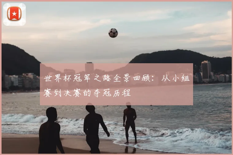 世界杯冠军之路全景回顾：从小组赛到决赛的夺冠历程