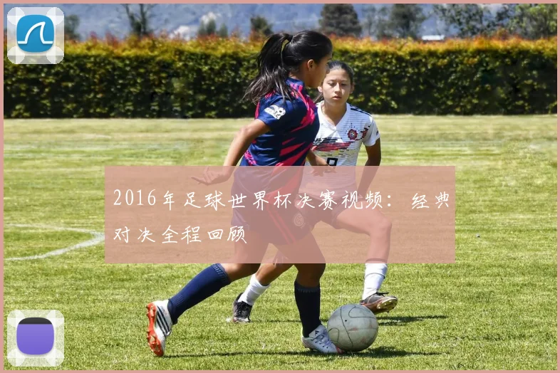 2016年足球世界杯决赛视频：经典对决全程回顾