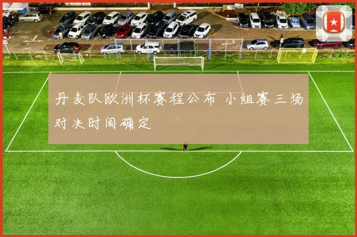 丹麦队欧洲杯赛程公布 小组赛三场对决时间确定