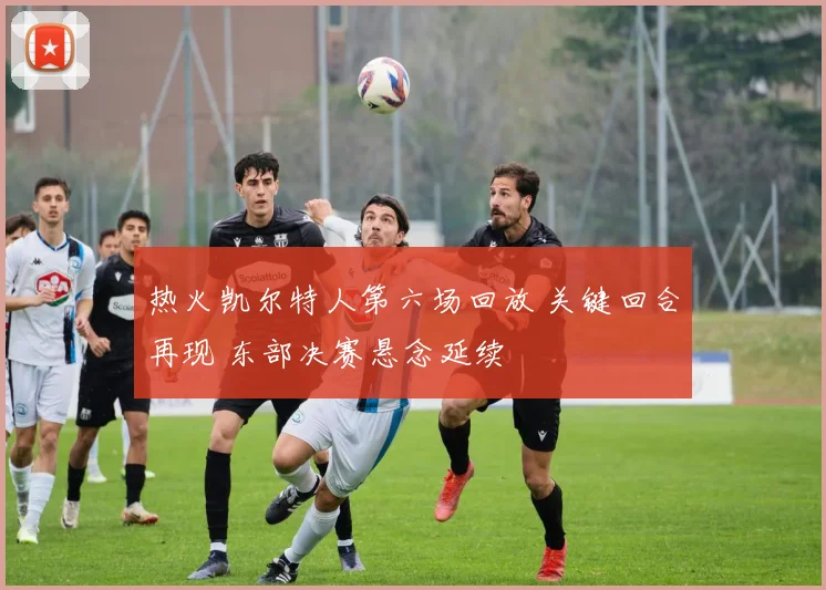 热火凯尔特人第六场回放 关键回合再现 东部决赛悬念延续