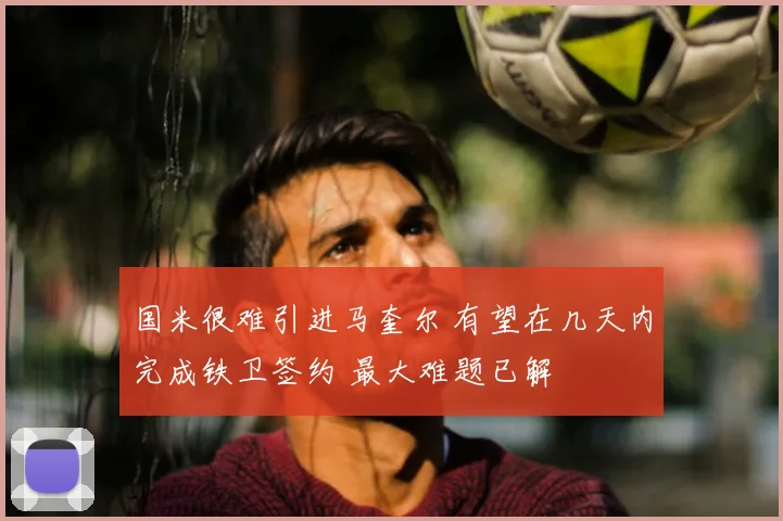 国米很难引进马奎尔 有望在几天内完成铁卫签约 最大难题已解