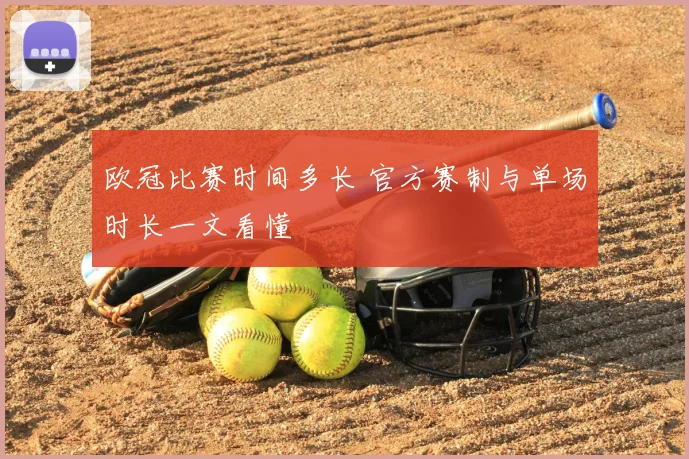 欧冠比赛时间多长 官方赛制与单场时长一文看懂