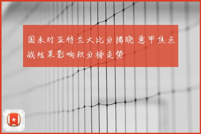 国米对亚特兰大比分揭晓 意甲焦点战结果影响积分榜走势