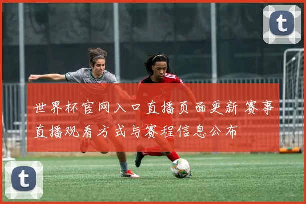 世界杯官网入口直播页面更新 赛事直播观看方式与赛程信息公布