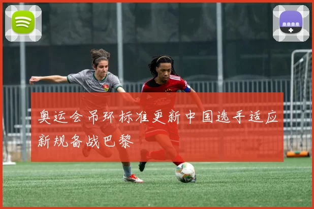 奥运会吊环标准更新中国选手适应新规备战巴黎