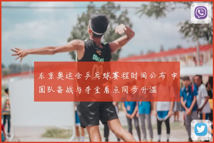 东京奥运会乒乓球赛程时间公布 中国队备战与夺金看点同步升温