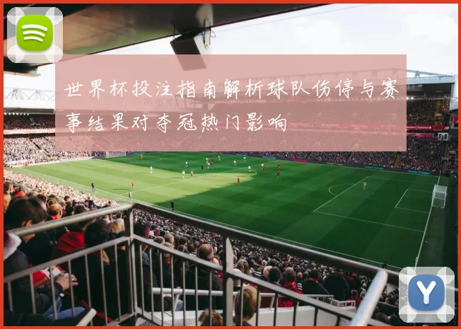 世界杯投注指南解析球队伤停与赛事结果对夺冠热门影响