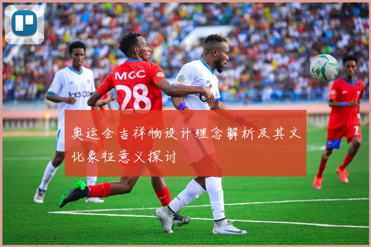 奥运会吉祥物设计理念解析及其文化象征意义探讨