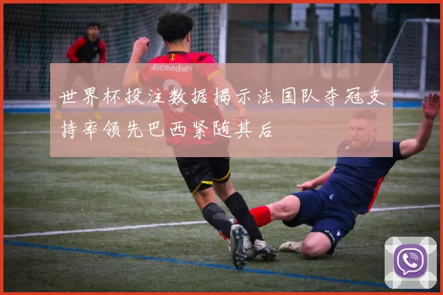 世界杯投注数据揭示法国队夺冠支持率领先巴西紧随其后
