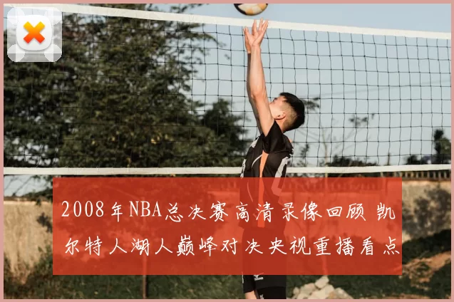 2008年NBA总决赛高清录像回顾 凯尔特人湖人巅峰对决央视重播看点