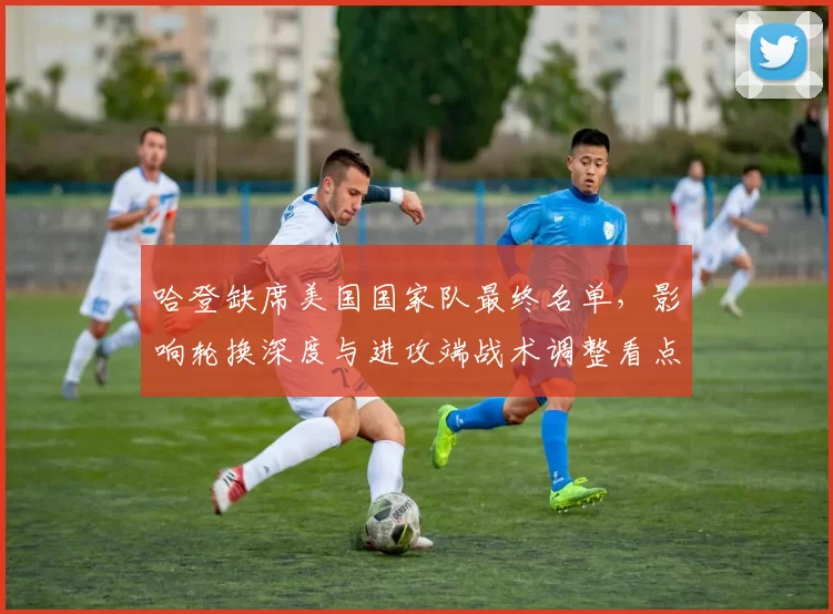 哈登缺席美国国家队最终名单，影响轮换深度与进攻端战术调整看点