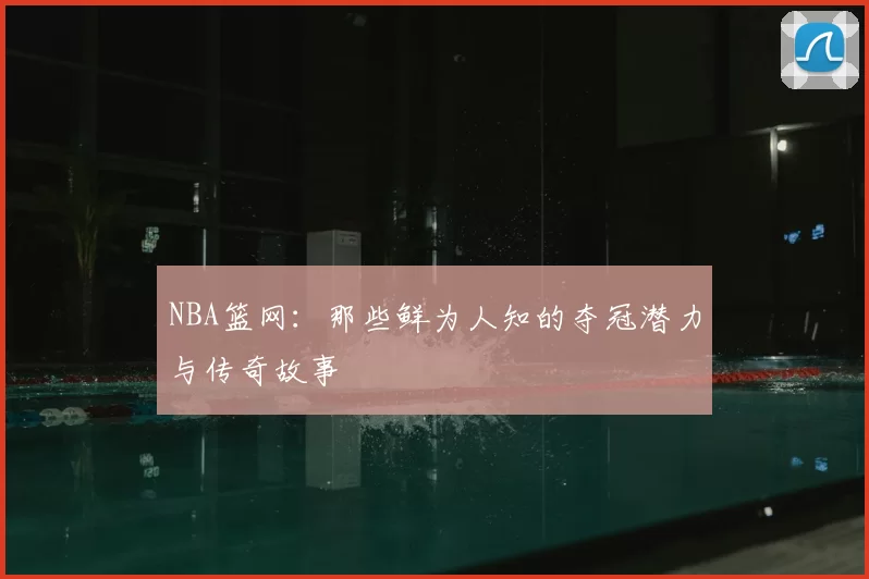 NBA篮网:那些鲜为人知的夺冠潜力与传奇故事