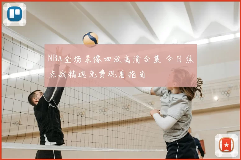 NBA全场录像回放高清合集 今日焦点战精选免费观看指南