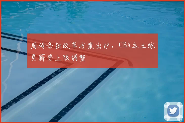 周琦条款改革方案出炉，CBA本土球员薪资上限调整