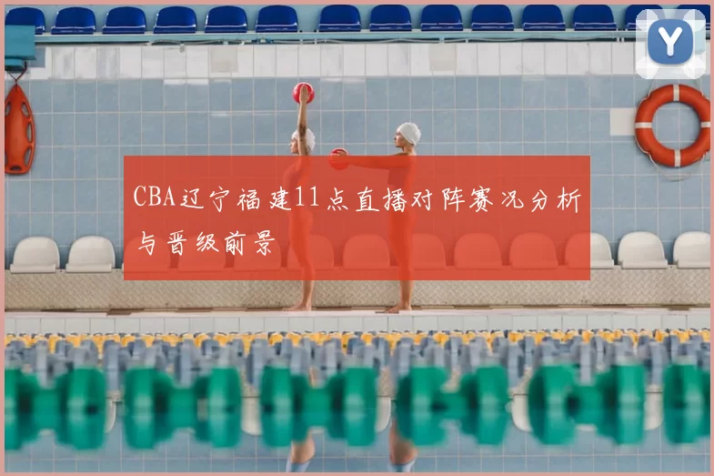 CBA辽宁福建11点直播对阵赛况分析与晋级前景