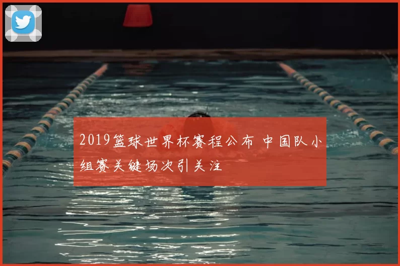 2019篮球世界杯赛程公布 中国队小组赛关键场次引关注