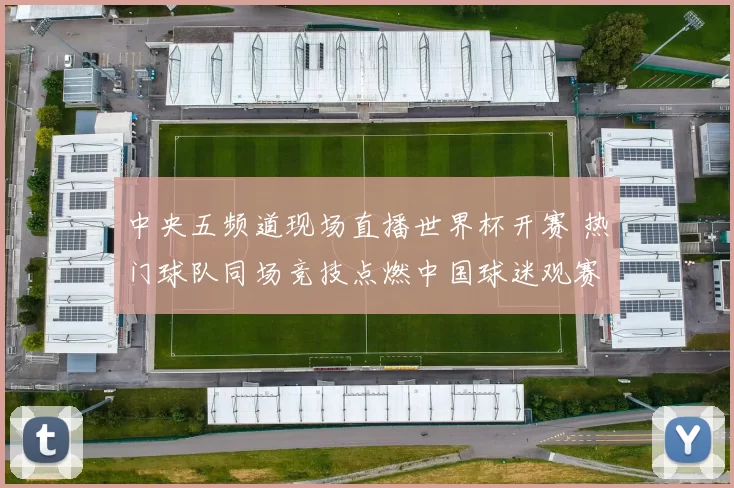 中央五频道现场直播世界杯开赛 热门球队同场竞技点燃中国球迷观赛热潮