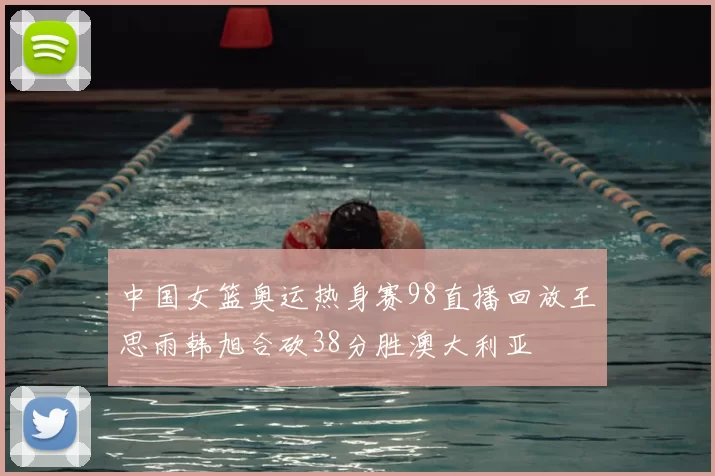 中国女篮奥运热身赛98直播回放王思雨韩旭合砍38分胜澳大利亚