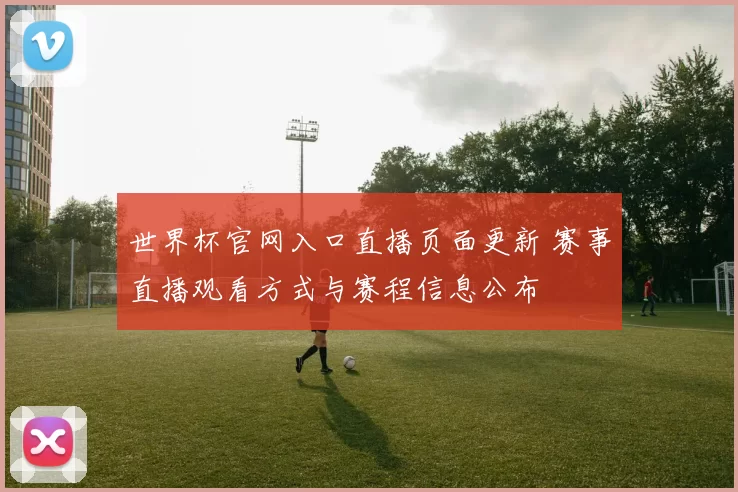 世界杯官网入口直播页面更新 赛事直播观看方式与赛程信息公布