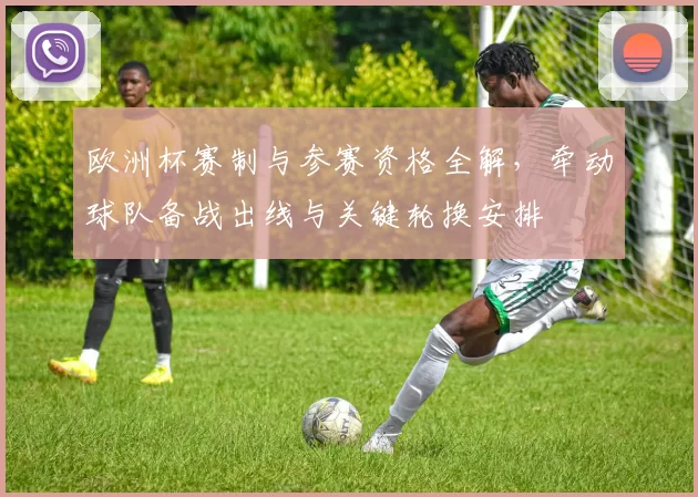 欧洲杯赛制与参赛资格全解，牵动球队备战出线与关键轮换安排