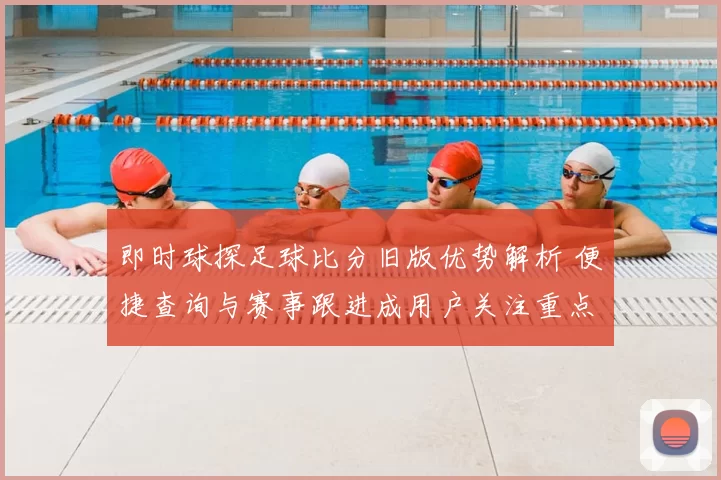 即时球探足球比分旧版优势解析 便捷查询与赛事跟进成用户关注重点