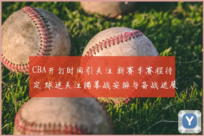CBA开打时间引关注 新赛季赛程待定 球迷关注揭幕战安排与备战进展