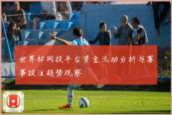 世界杯网投平台资金流动分析与赛事投注趋势观察