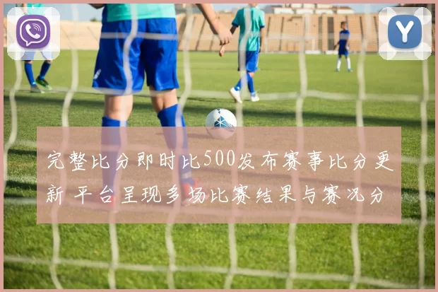完整比分即时比500发布赛事比分更新 平台呈现多场比赛结果与赛况分析