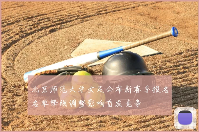 北京师范大学女足公布新赛季报名名单锋线调整影响首发竞争