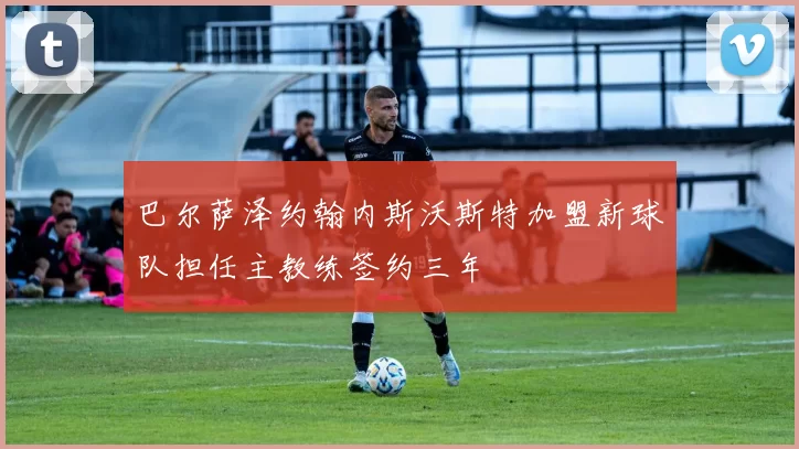 巴尔萨泽约翰内斯沃斯特加盟新球队担任主教练签约三年