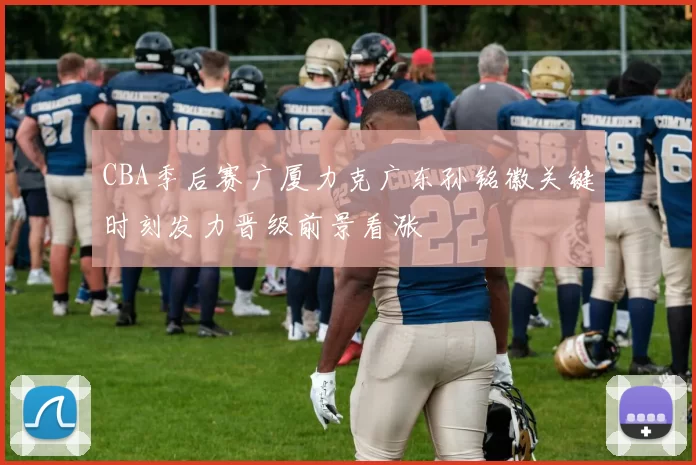 CBA季后赛广厦力克广东孙铭徽关键时刻发力晋级前景看涨