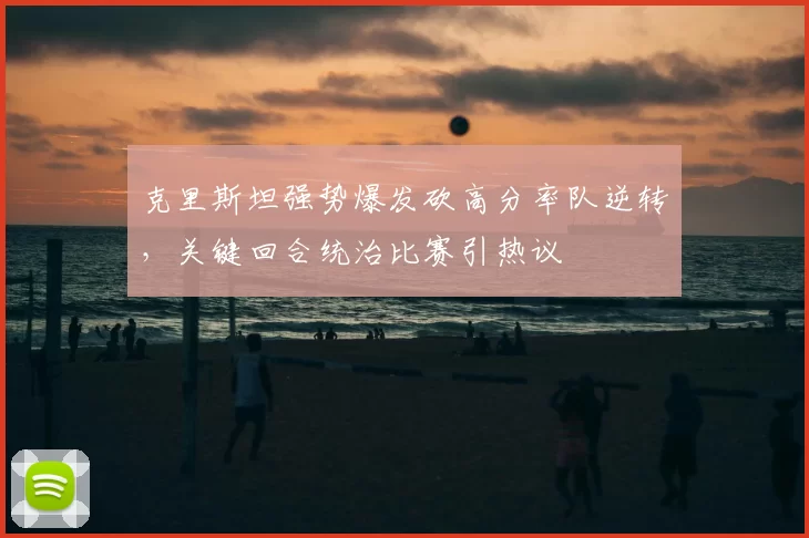 克里斯坦强势爆发砍高分率队逆转，关键回合统治比赛引热议