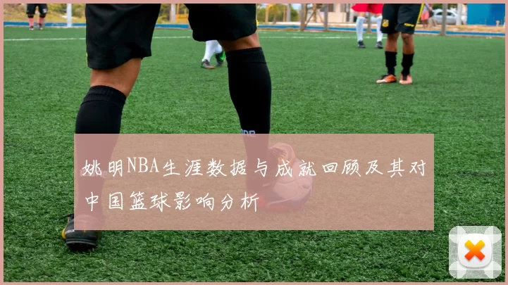 姚明NBA生涯数据与成就回顾及其对中国篮球影响分析