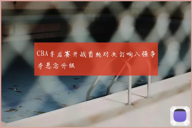 CBA季后赛开战首轮对决打响八强争夺悬念升级