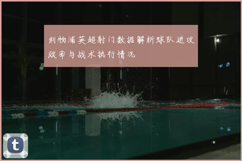 利物浦英超射门数据解析球队进攻效率与战术执行情况