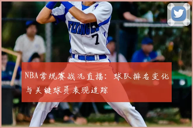 NBA常规赛战况直播:球队排名变化与关键球员表现追踪