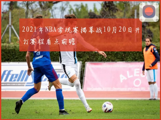 2021年NBA常规赛揭幕战10月20日开打赛程看点前瞻