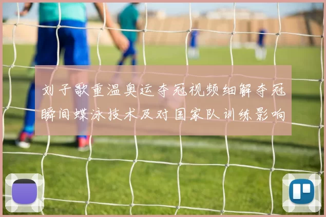 刘子歌重温奥运夺冠视频细解夺冠瞬间蝶泳技术及对国家队训练影响