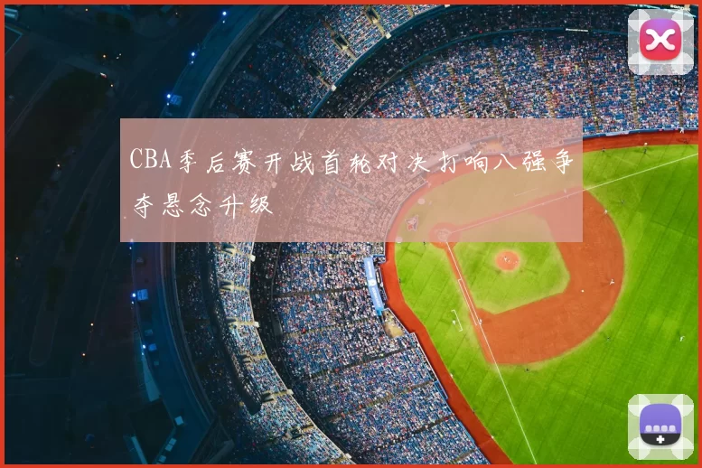CBA季后赛开战首轮对决打响八强争夺悬念升级