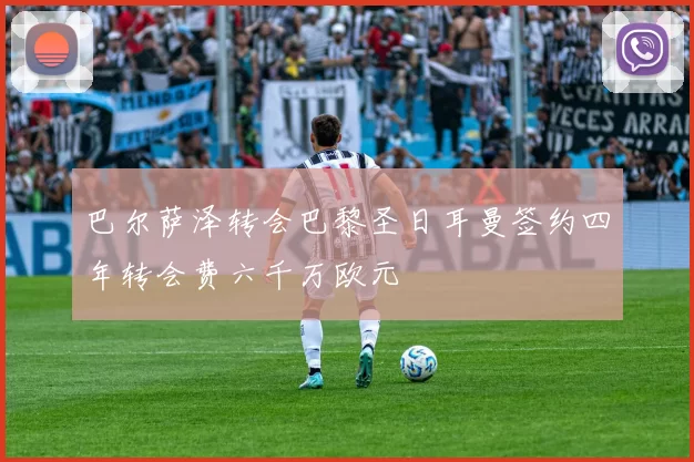 巴尔萨泽转会巴黎圣日耳曼签约四年转会费六千万欧元